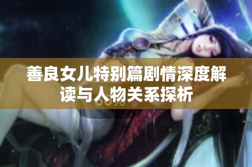 善良女儿特别篇剧情深度解读与人物关系探析