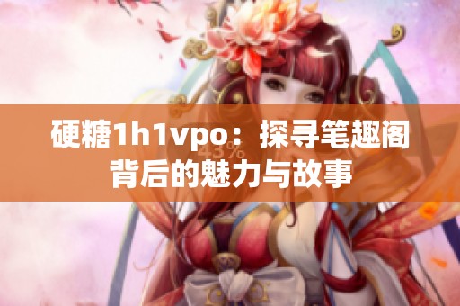 硬糖1h1vpo：探寻笔趣阁背后的魅力与故事