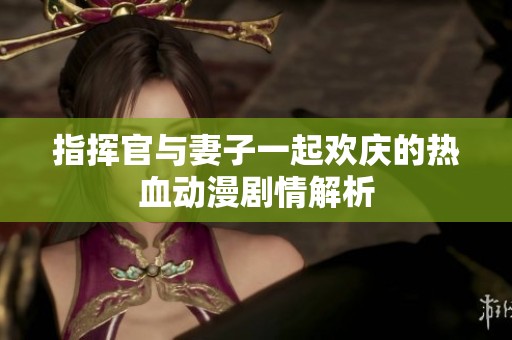 指挥官与妻子一起欢庆的热血动漫剧情解析