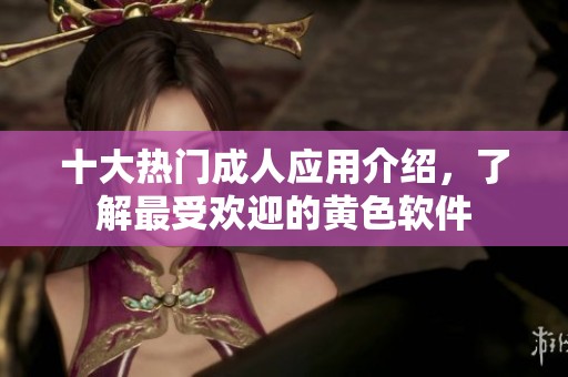 十大热门成人应用介绍，了解最受欢迎的黄色软件
