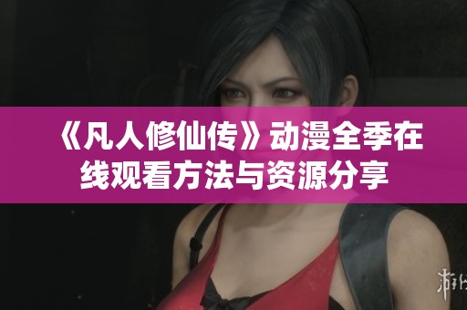 《凡人修仙传》动漫全季在线观看方法与资源分享