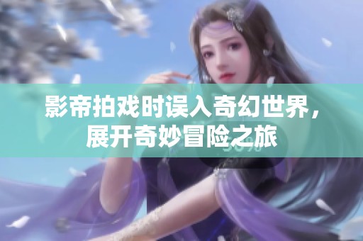 影帝拍戏时误入奇幻世界，展开奇妙冒险之旅