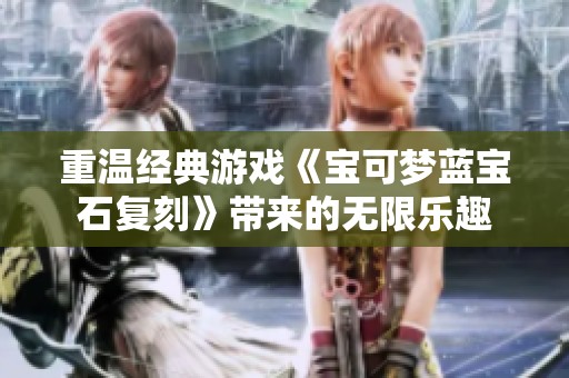 重温经典游戏《宝可梦蓝宝石复刻》带来的无限乐趣