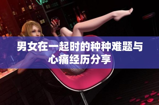 男女在一起时的种种难题与心痛经历分享