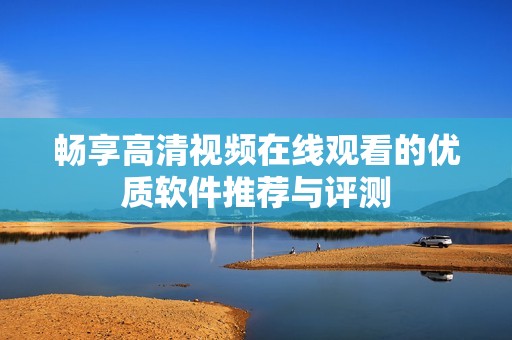 畅享高清视频在线观看的优质软件推荐与评测
