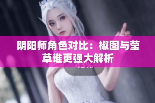阴阳师角色对比：椒图与莹草谁更强大解析