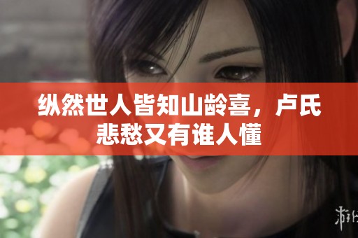 纵然世人皆知山龄喜，卢氏悲愁又有谁人懂
