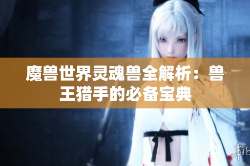 魔兽世界灵魂兽全解析：兽王猎手的必备宝典