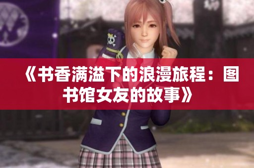 《书香满溢下的浪漫旅程：图书馆女友的故事》