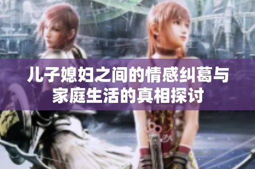 儿子媳妇之间的情感纠葛与家庭生活的真相探讨