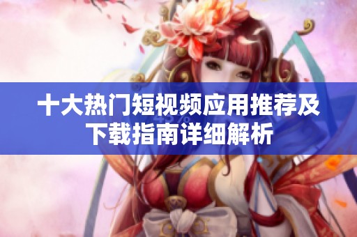 十大热门短视频应用推荐及下载指南详细解析