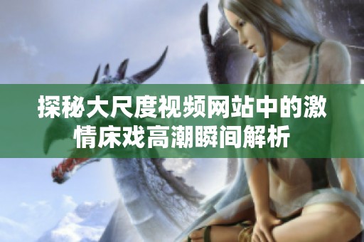 探秘大尺度视频网站中的激情床戏高潮瞬间解析