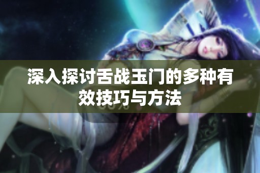 深入探讨舌战玉门的多种有效技巧与方法