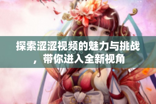 探索涩涩视频的魅力与挑战，带你进入全新视角