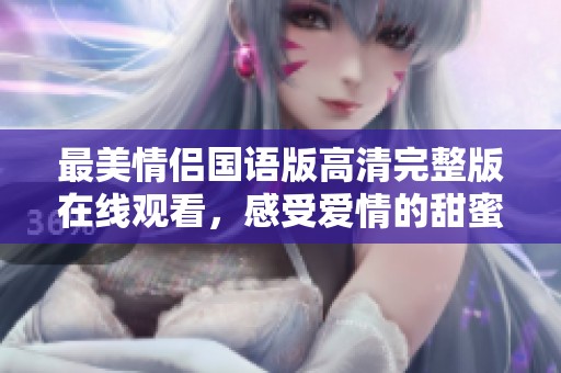 最美情侣国语版高清完整版在线观看，感受爱情的甜蜜瞬间