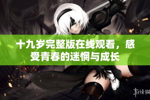 十九岁完整版在线观看，感受青春的迷惘与成长