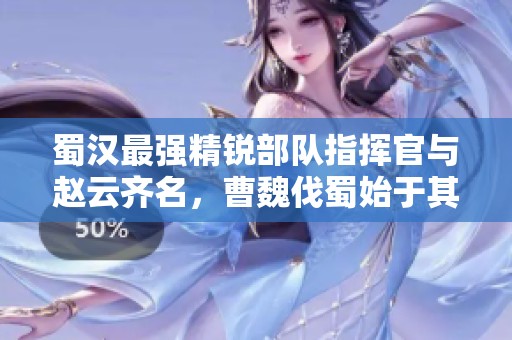蜀汉最强精锐部队指挥官与赵云齐名，曹魏伐蜀始于其逝世后