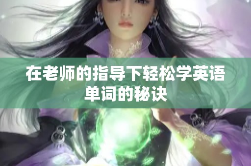 在老师的指导下轻松学英语单词的秘诀