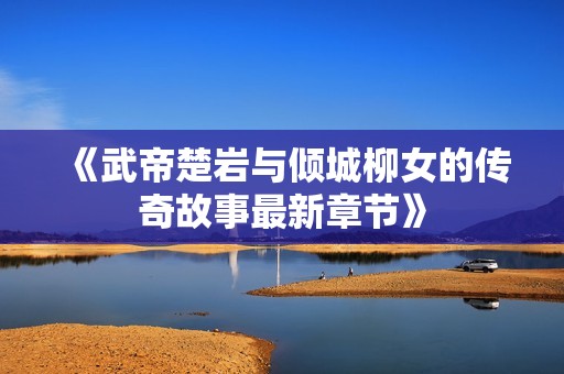 《武帝楚岩与倾城柳女的传奇故事最新章节》