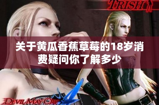 关于黄瓜香蕉草莓的18岁消费疑问你了解多少