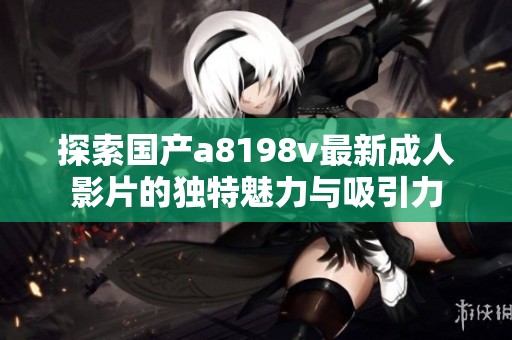 探索国产a8198v最新成人影片的独特魅力与吸引力