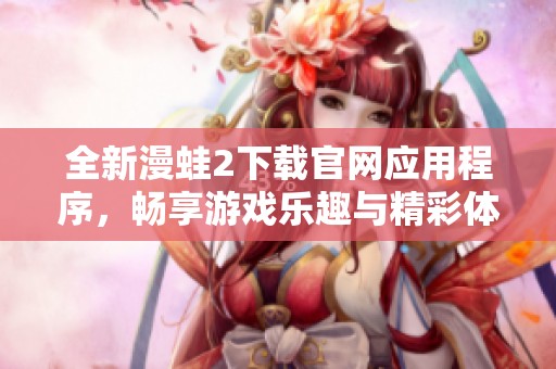 全新漫蛙2下载官网应用程序，畅享游戏乐趣与精彩体验