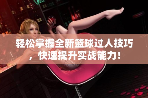 轻松掌握全新篮球过人技巧，快速提升实战能力！