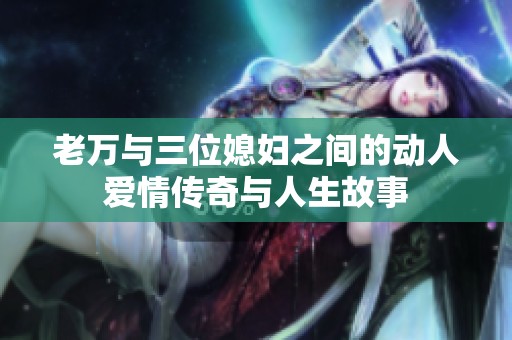老万与三位媳妇之间的动人爱情传奇与人生故事