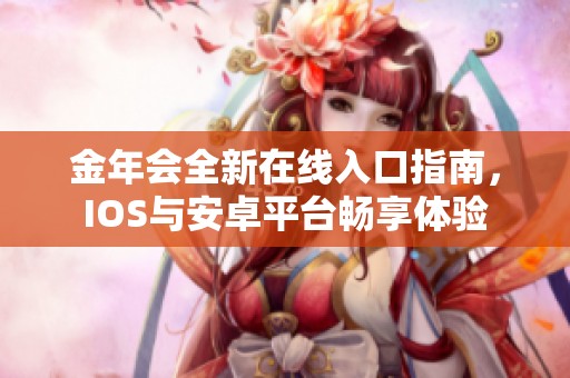 金年会全新在线入口指南，IOS与安卓平台畅享体验