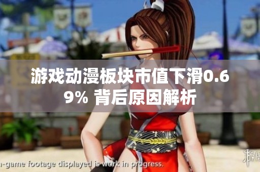 游戏动漫板块市值下滑0.69% 背后原因解析