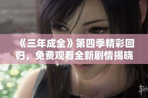 《三年成全》第四季精彩回归，免费观看全新剧情揭晓