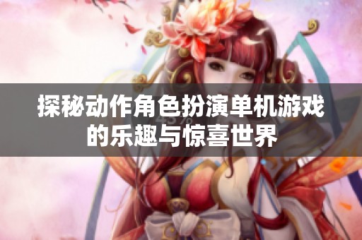 探秘动作角色扮演单机游戏的乐趣与惊喜世界