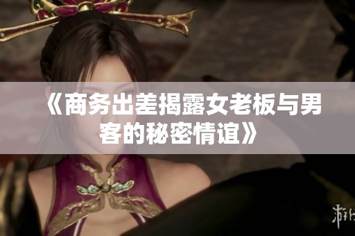 《商务出差揭露女老板与男客的秘密情谊》