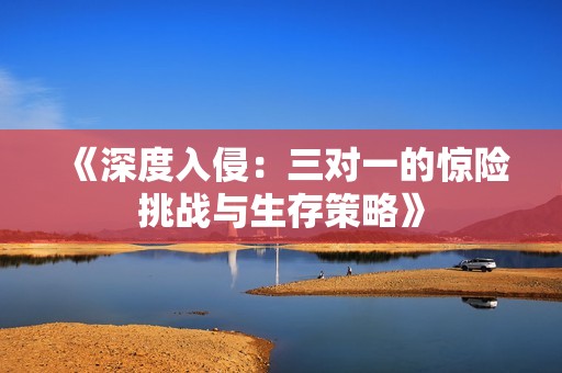 《深度入侵：三对一的惊险挑战与生存策略》