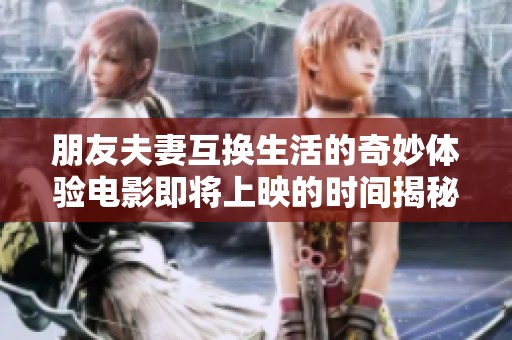 朋友夫妻互换生活的奇妙体验电影即将上映的时间揭秘