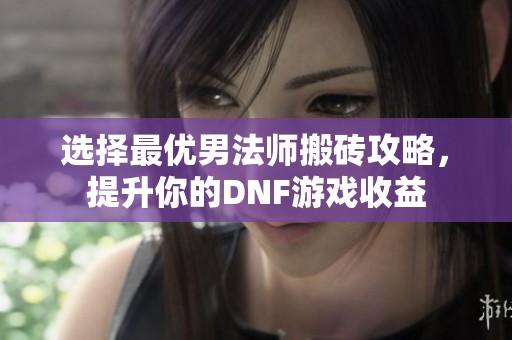 选择最优男法师搬砖攻略，提升你的DNF游戏收益