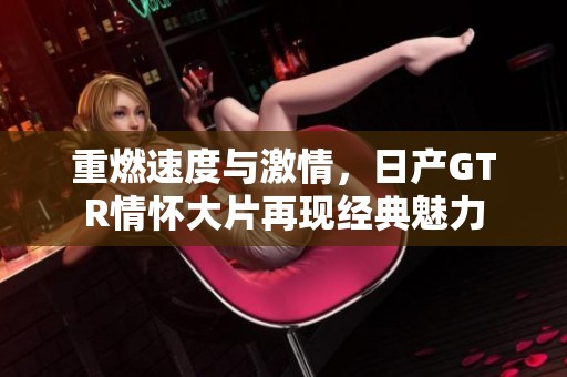 重燃速度与激情，日产GTR情怀大片再现经典魅力