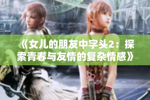 《女儿的朋友中字头2：探索青春与友情的复杂情感》