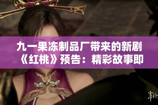 九一果冻制品厂带来的新剧《红桃》预告：精彩故事即将上映！