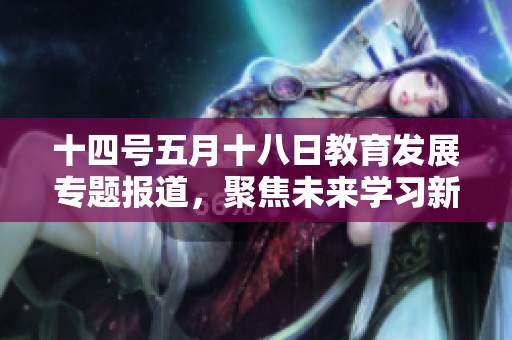 十四号五月十八日教育发展专题报道，聚焦未来学习新模式