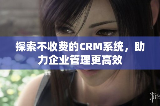 探索不收费的CRM系统，助力企业管理更高效