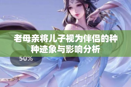 老母亲将儿子视为伴侣的种种迹象与影响分析
