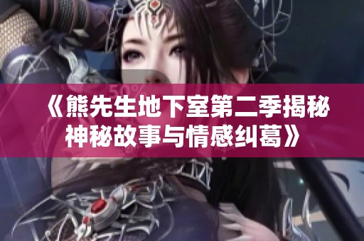 《熊先生地下室第二季揭秘神秘故事与情感纠葛》