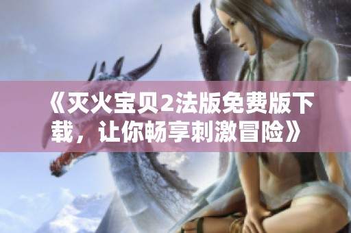 《灭火宝贝2法版免费版下载，让你畅享刺激冒险》