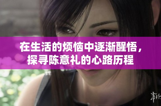 在生活的烦恼中逐渐醒悟，探寻陈意礼的心路历程