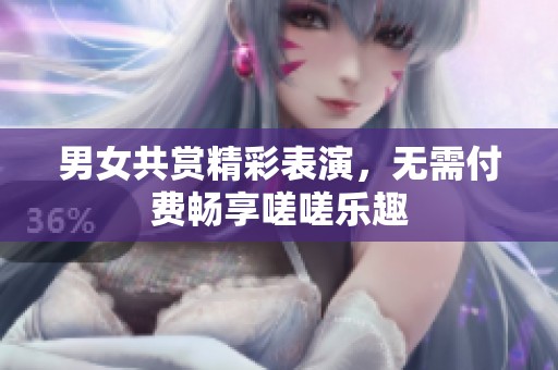 男女共赏精彩表演，无需付费畅享嗟嗟乐趣