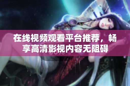 在线视频观看平台推荐，畅享高清影视内容无阻碍