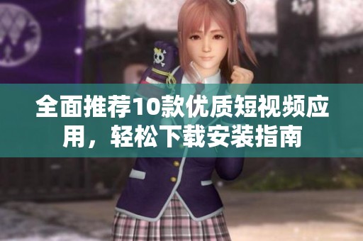 全面推荐10款优质短视频应用，轻松下载安装指南