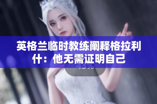 英格兰临时教练阐释格拉利什：他无需证明自己