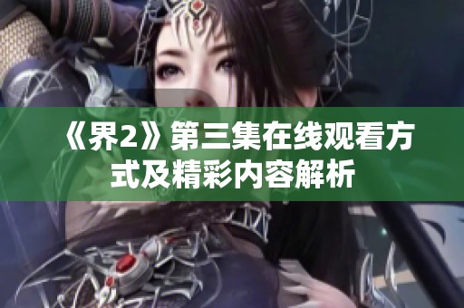 《界2》第三集在线观看方式及精彩内容解析